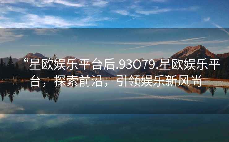 “星歐娛樂平臺后.93O79.星歐娛樂平臺，探索前沿，引領娛樂新風尚