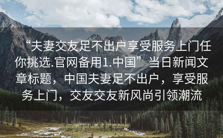 “夫妻交友足不出戶享受服務(wù)上門任你挑選.官網(wǎng)備用1.中國”當(dāng)日新聞文章標(biāo)題，中國夫妻足不出戶，享受服務(wù)上門，交友交友新風(fēng)尚引領(lǐng)潮流