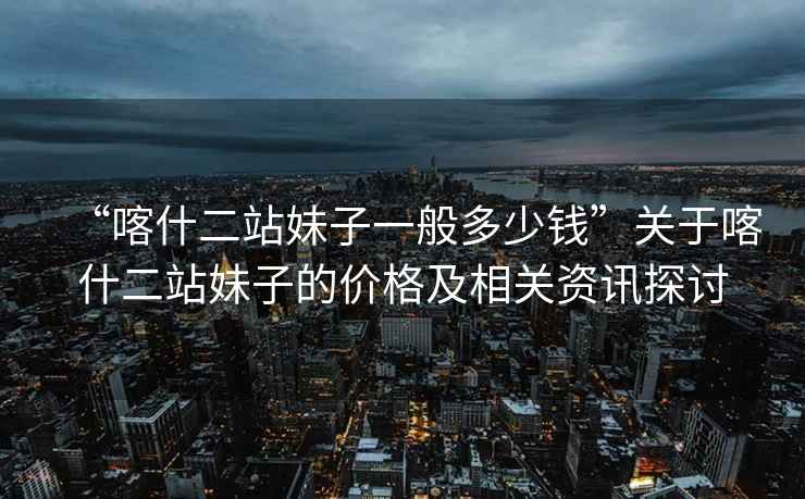 “喀什二站妹子一般多少錢”關(guān)于喀什二站妹子的價(jià)格及相關(guān)資訊探討