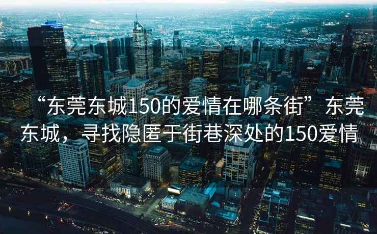 “東莞東城150的愛情在哪條街”東莞東城，尋找隱匿于街巷深處的150愛情