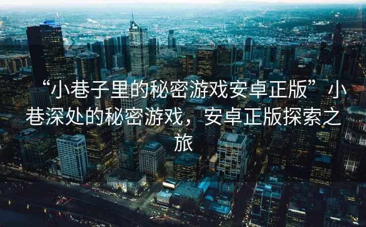 “小巷子里的秘密游戲安卓正版”小巷深處的秘密游戲，安卓正版探索之旅