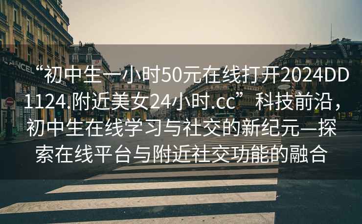 “初中生一小時50元在線打開2024DD1124.附近美女24小時.cc”科技前沿，初中生在線學(xué)習(xí)與社交的新紀(jì)元—探索在線平臺與附近社交功能的融合