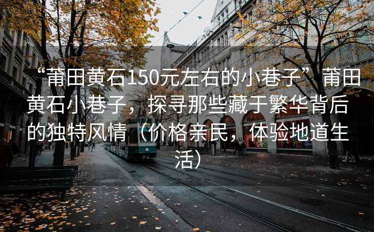 “莆田黃石150元左右的小巷子”莆田黃石小巷子，探尋那些藏于繁華背后的獨特風情（價格親民，體驗地道生活）