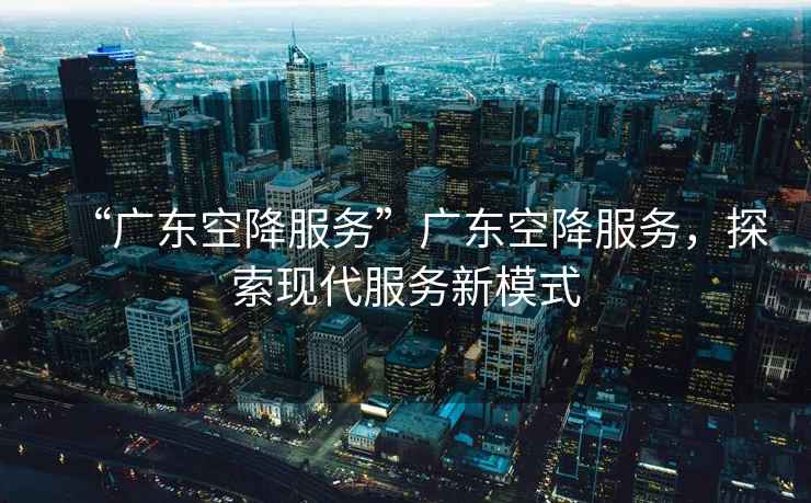 “廣東空降服務”廣東空降服務，探索現代服務新模式