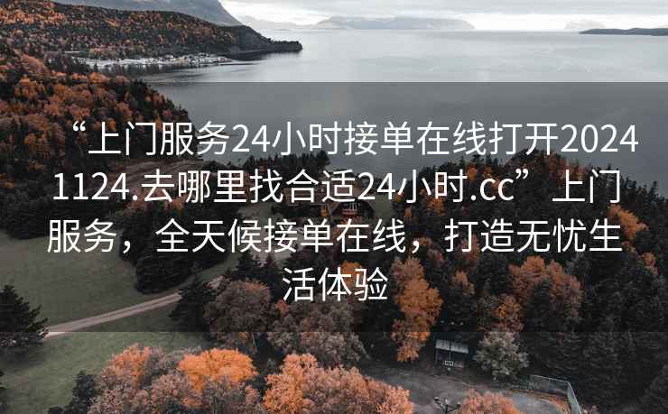 “上門服務(wù)24小時接單在線打開20241124.去哪里找合適24小時.cc”上門服務(wù)，全天候接單在線，打造無憂生活體驗