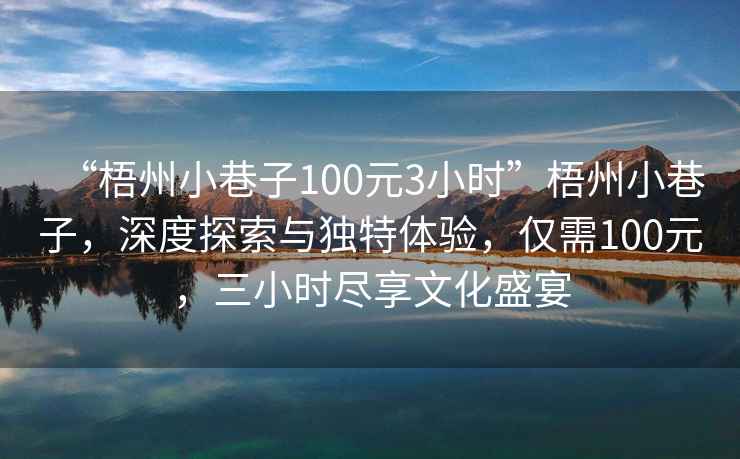 “梧州小巷子100元3小時”梧州小巷子，深度探索與獨特體驗，僅需100元，三小時盡享文化盛宴