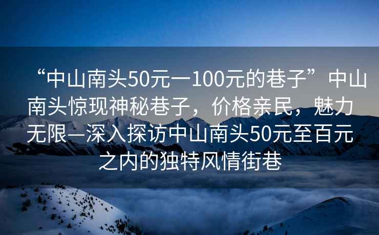 “中山南頭50元一100元的巷子”中山南頭驚現(xiàn)神秘巷子，價(jià)格親民，魅力無限—深入探訪中山南頭50元至百元之內(nèi)的獨(dú)特風(fēng)情街巷