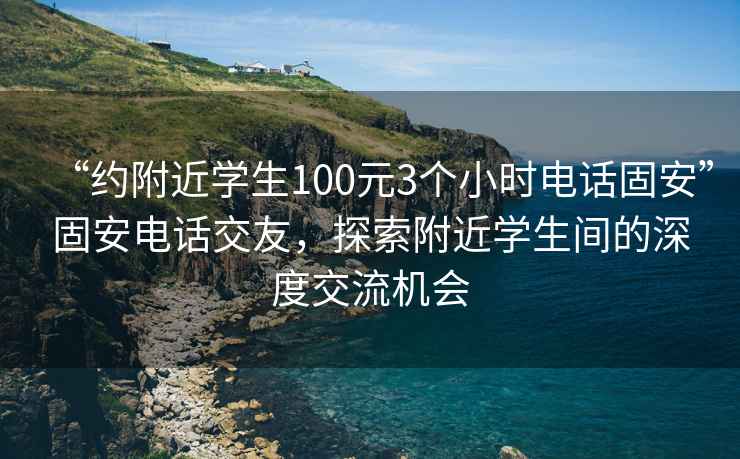 “約附近學生100元3個小時電話固安”固安電話交友，探索附近學生間的深度交流機會