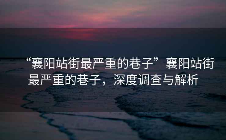 “襄陽站街最嚴重的巷子”襄陽站街最嚴重的巷子，深度調查與解析