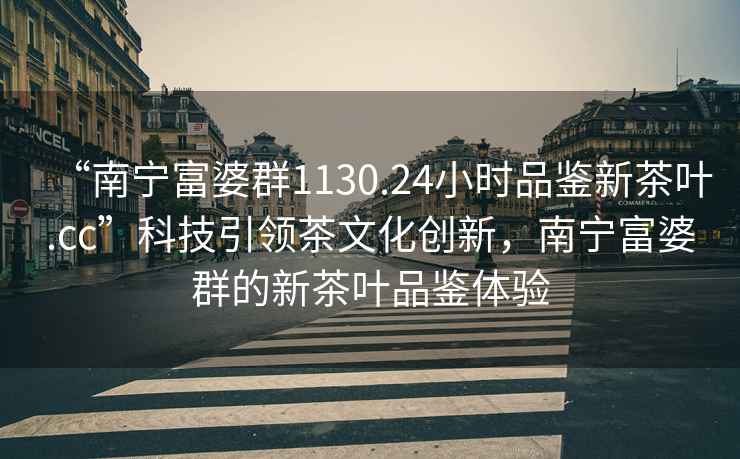 “南寧富婆群1130.24小時品鑒新茶葉.cc”科技引領茶文化創新，南寧富婆群的新茶葉品鑒體驗