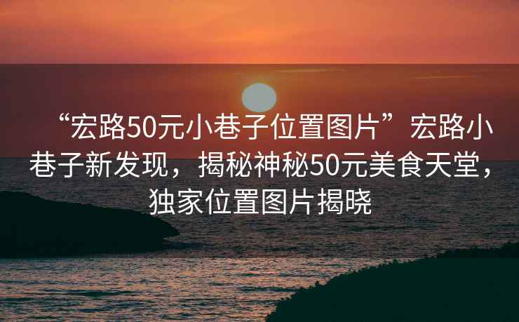 “宏路50元小巷子位置圖片”宏路小巷子新發(fā)現(xiàn)，揭秘神秘50元美食天堂，獨(dú)家位置圖片揭曉