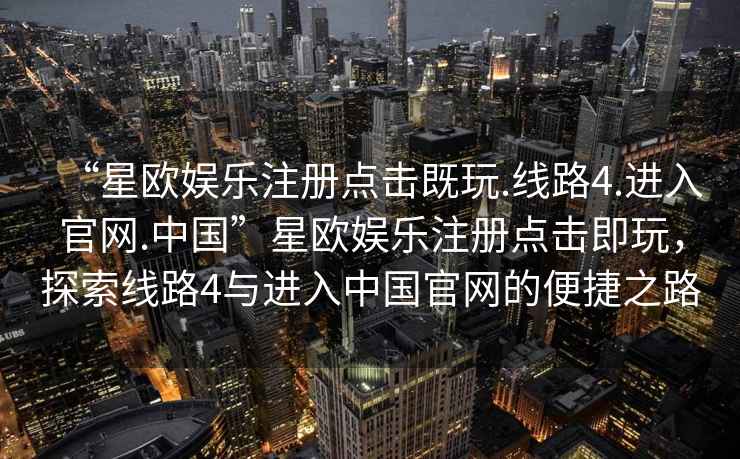“星歐娛樂注冊點擊既玩.線路4.進入官網.中國”星歐娛樂注冊點擊即玩，探索線路4與進入中國官網的便捷之路