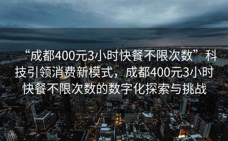 “成都400元3小時快餐不限次數”科技引領消費新模式，成都400元3小時快餐不限次數的數字化探索與挑戰