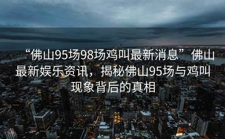 “佛山95場98場雞叫最新消息”佛山最新娛樂資訊，揭秘佛山95場與雞叫現(xiàn)象背后的真相