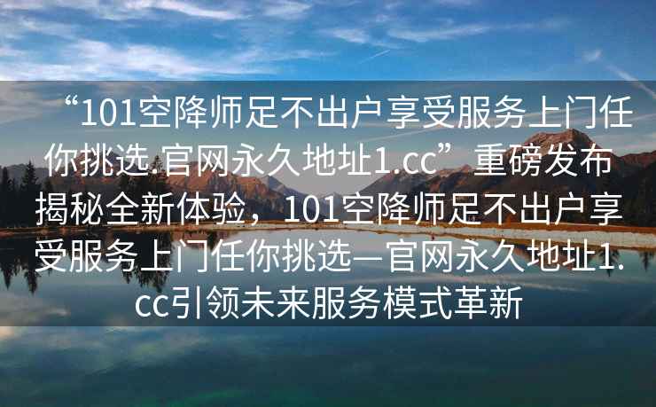 “101空降師足不出戶享受服務上門任你挑選.官網永久地址1.cc”重磅發布揭秘全新體驗，101空降師足不出戶享受服務上門任你挑選—官網永久地址1.cc引領未來服務模式革新
