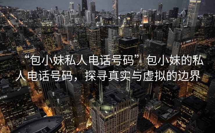“包小妹私人電話號(hào)碼”包小妹的私人電話號(hào)碼，探尋真實(shí)與虛擬的邊界