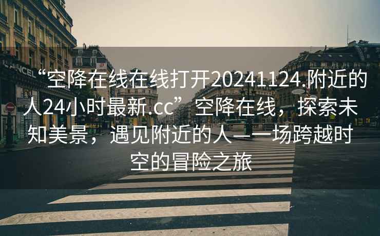 “空降在線在線打開20241124.附近的人24小時最新.cc”空降在線，探索未知美景，遇見附近的人—一場跨越時空的冒險(xiǎn)之旅