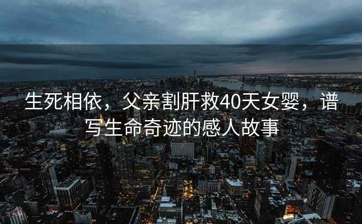生死相依，父親割肝救40天女嬰，譜寫生命奇跡的感人故事