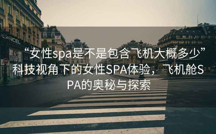 “女性spa是不是包含飛機大概多少”科技視角下的女性SPA體驗，飛機艙SPA的奧秘與探索