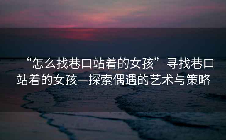 “怎么找巷口站著的女孩”尋找巷口站著的女孩—探索偶遇的藝術與策略