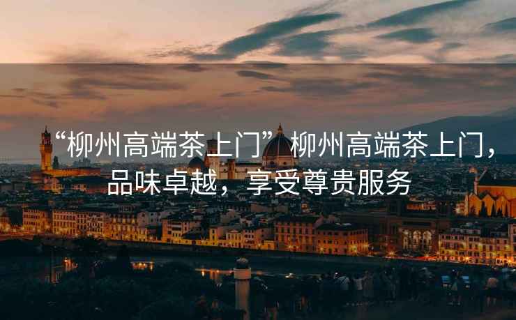 “柳州高端茶上門”柳州高端茶上門，品味卓越，享受尊貴服務(wù)
