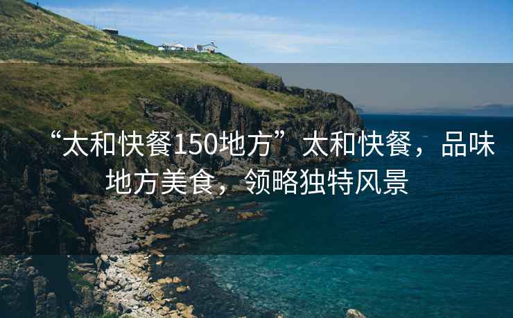 “太和快餐150地方”太和快餐，品味地方美食，領略獨特風景