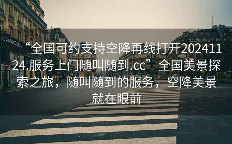 “全國可約支持空降再線打開20241124.服務上門隨叫隨到.cc”全國美景探索之旅，隨叫隨到的服務，空降美景就在眼前