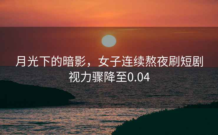 月光下的暗影，女子連續熬夜刷短劇視力驟降至0.04