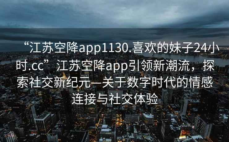 “江蘇空降app1130.喜歡的妹子24小時(shí).cc”江蘇空降app引領(lǐng)新潮流，探索社交新紀(jì)元—關(guān)于數(shù)字時(shí)代的情感連接與社交體驗(yàn)