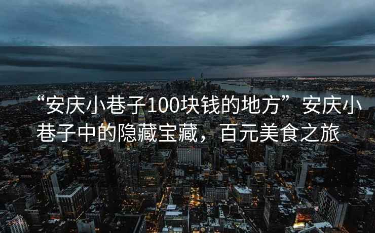 “安慶小巷子100塊錢的地方”安慶小巷子中的隱藏寶藏，百元美食之旅