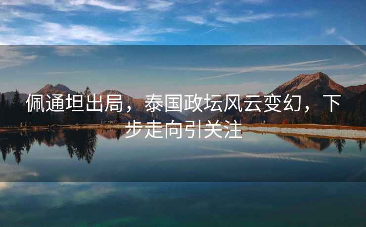 佩通坦出局，泰國政壇風云變幻，下步走向引關注