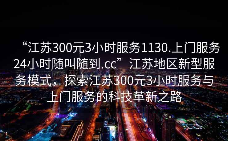 “江蘇300元3小時服務1130.上門服務24小時隨叫隨到.cc”江蘇地區新型服務模式，探索江蘇300元3小時服務與上門服務的科技革新之路
