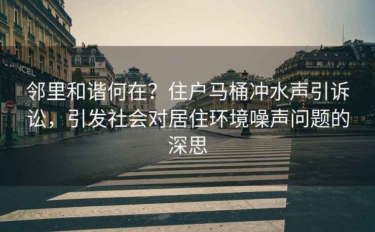 鄰里和諧何在？住戶馬桶沖水聲引訴訟，引發社會對居住環境噪聲問題的深思