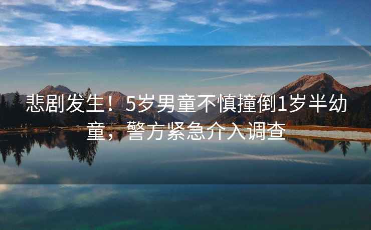 悲劇發生！5歲男童不慎撞倒1歲半幼童，警方緊急介入調查