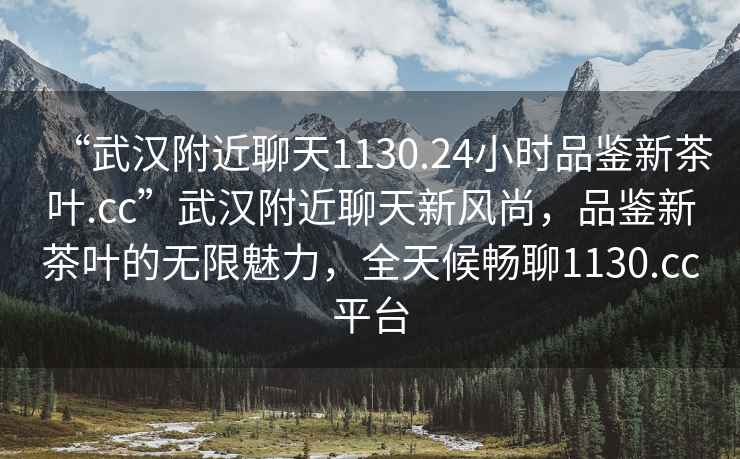 “武漢附近聊天1130.24小時品鑒新茶葉.cc”武漢附近聊天新風尚，品鑒新茶葉的無限魅力，全天候暢聊1130.cc平臺
