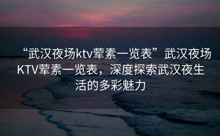 “武漢夜場ktv葷素一覽表”武漢夜場KTV葷素一覽表，深度探索武漢夜生活的多彩魅力