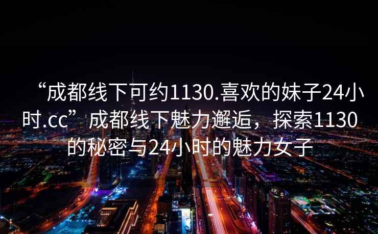 “成都線下可約1130.喜歡的妹子24小時.cc”成都線下魅力邂逅，探索1130的秘密與24小時的魅力女子