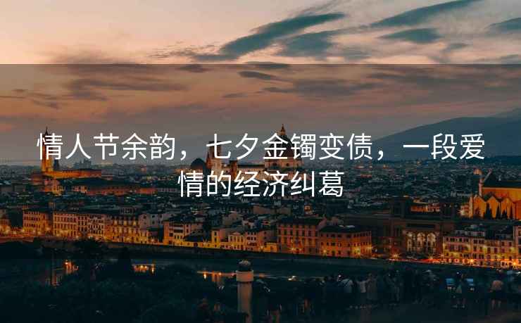 情人節余韻，七夕金鐲變債，一段愛情的經濟糾葛