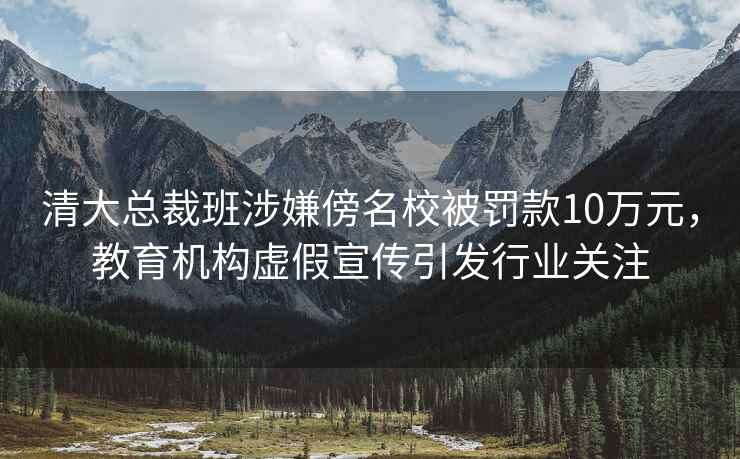 清大總裁班涉嫌傍名校被罰款10萬元，教育機構虛假宣傳引發行業關注
