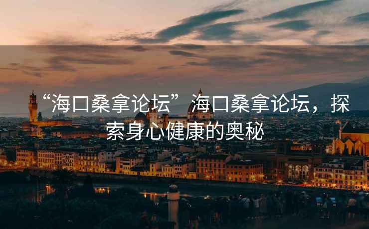 “海口桑拿論壇”海口桑拿論壇，探索身心健康的奧秘