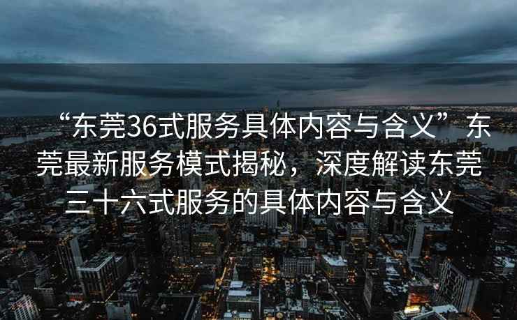 “東莞36式服務具體內容與含義”東莞最新服務模式揭秘，深度解讀東莞三十六式服務的具體內容與含義