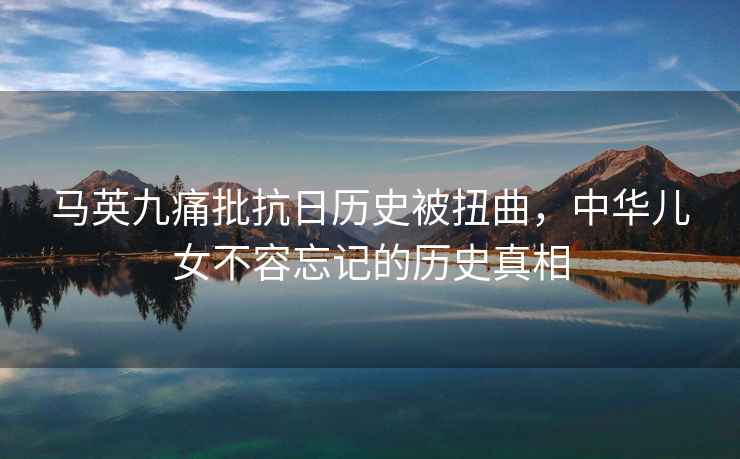 馬英九痛批抗日歷史被扭曲，中華兒女不容忘記的歷史真相
