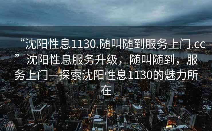 “沈陽性息1130.隨叫隨到服務上門.cc”沈陽性息服務升級，隨叫隨到，服務上門—探索沈陽性息1130的魅力所在
