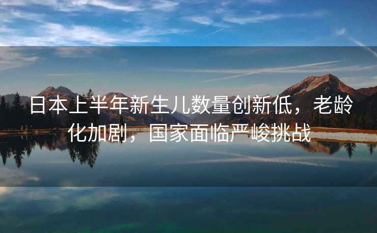 日本上半年新生兒數量創新低，老齡化加劇，國家面臨嚴峻挑戰