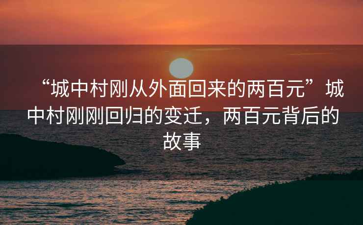 “城中村剛從外面回來的兩百元”城中村剛剛回歸的變遷，兩百元背后的故事