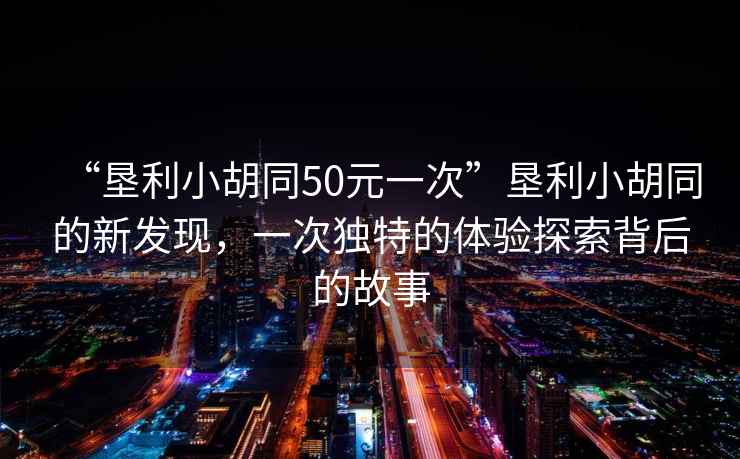 “墾利小胡同50元一次”墾利小胡同的新發(fā)現(xiàn)，一次獨(dú)特的體驗(yàn)探索背后的故事