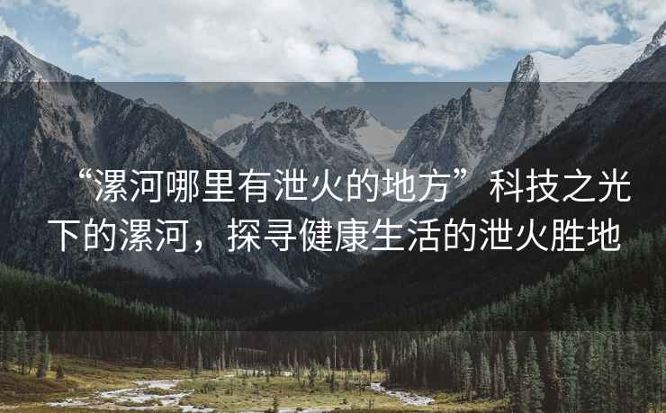 “漯河哪里有泄火的地方”科技之光下的漯河，探尋健康生活的泄火勝地
