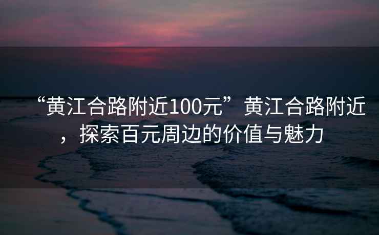 “黃江合路附近100元”黃江合路附近，探索百元周邊的價值與魅力
