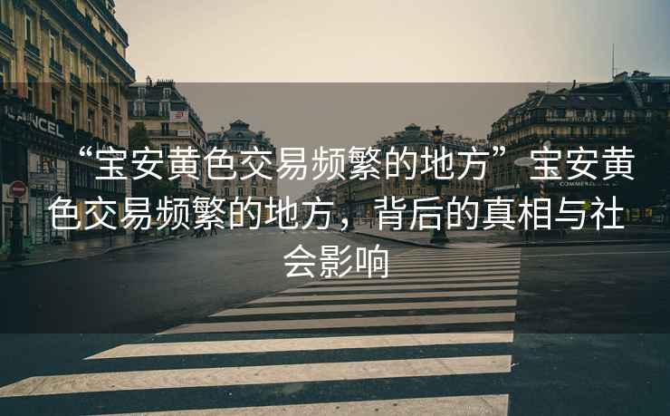 “寶安黃色交易頻繁的地方”寶安黃色交易頻繁的地方，背后的真相與社會(huì)影響