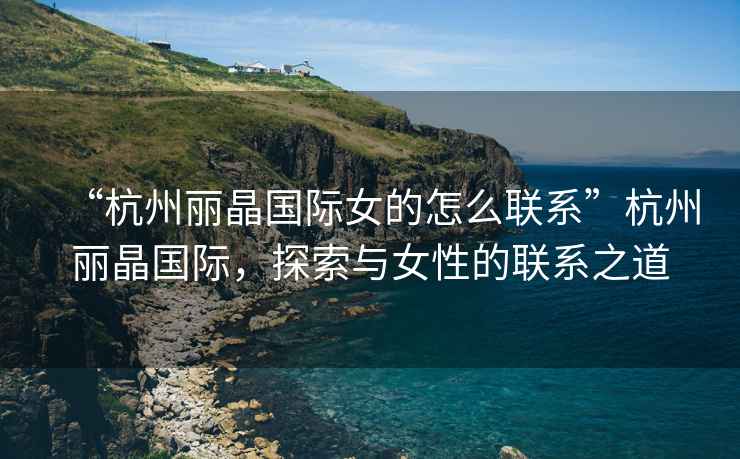 “杭州麗晶國際女的怎么聯系”杭州麗晶國際，探索與女性的聯系之道